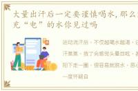 大量出汗后一定要谨慎喝水,那么能为身体充“电”的水你见过吗