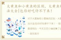 大黄鱼和小黄鱼的区别，大黄鱼的家常做法大全|包你好吃停不下来！