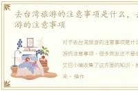去台湾旅游的注意事项是什么，去台湾旅游的注意事项