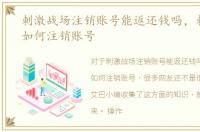 刺激战场注销账号能返还钱吗，刺激战场如何注销账号