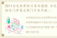 2011女足世界杯日本对德国 女足世界杯超级冷门夺冠大热门日本不胜，曾输0-11的弱旅创历史
