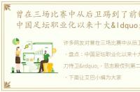 曾在三场比赛中从后卫踢到了前锋 盘点：中国足坛职业化以来十大“带刀侍卫”，范志毅仅列第二