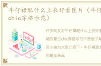 牛仔裙配什么上衣好看图片（牛仔裙的夏日chic穿搭示范）