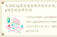电脑512g固态硬盘够用吗安全吗，电脑512g固态硬盘够用吗
