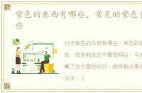 紫色的东西有哪些，常见的紫色食物有哪些
