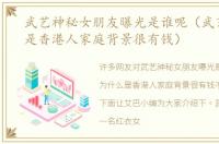 武艺神秘女朋友曝光是谁呢（武艺为什么是香港人家庭背景很有钱）