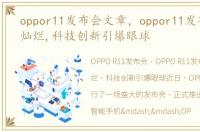 oppor11发布会文章，oppor11发布会群星灿烂,科技创新引爆眼球
