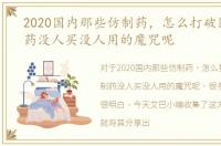 2020国内那些仿制药，怎么打破国产仿制药没人买没人用的魔咒呢