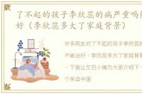 了不起的孩子李欣蕊的病严重吗能不能治好（李欣蕊多大了家庭背景）