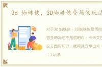 3d 蜘蛛侠，3D蜘蛛侠登场的玩法攻略