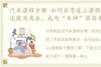 汽车漂移步骤 如何在弯道上漂移除了手刹还能用离合，成为“车神”很简单