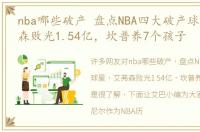 nba哪些破产 盘点NBA四大破产球星，艾弗森败光1.54亿，坎普养7个孩子