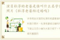 演员杜淳的老婆是谁叫什么名字资料简介照片（杜淳老婆结过婚吗）