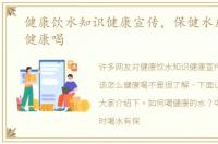 健康饮水知识健康宣传，保健水应该怎么健康喝