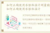 如何正确使用水银体温计测量腋窝体温，如何正确使用水银体温计