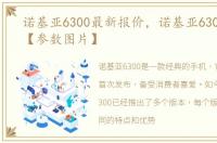 诺基亚6300最新报价，诺基亚6300怎么样【参数图片】