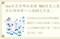 nba球员有哪些毒瘤 NBA历史上最差的十位球队领袖第一入选50大巨星却是公认的毒瘤