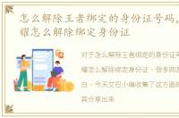 怎么解除王者绑定的身份证号码，王者荣耀怎么解除绑定身份证