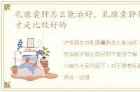 乳腺囊肿怎么能治好，乳腺囊肿如何消除才是比较好的