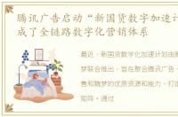 腾讯广告启动“新国货数字加速计划”,形成了全链路数字化营销体系