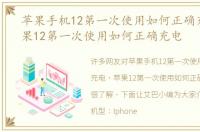 苹果手机12第一次使用如何正确充电，苹果12第一次使用如何正确充电