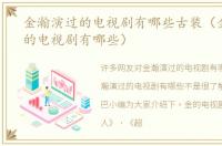 金瀚演过的电视剧有哪些古装（金瀚演过的电视剧有哪些）