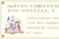 nba精彩进球 改变NBA历史格局5大进球：雷阿伦一球拯救詹皇生涯，乔丹直接封神