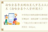 海哈金喜李亚鹏相差几岁怎么认识恋情始末（海哈金喜个人资料图片）