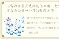 迅雷白金会员兑换码怎么用，免费领取迅雷白金会员一个月的最新方法