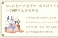 bsk联赛什么意思啊 阴间对决因何而来——CSGO常见赛制科普
