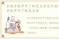 乐视手机开不了机怎么办充不进电，乐视手机开不了机怎么办