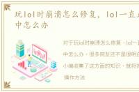 玩lol时崩溃怎么修复，lol一直正在游戏中怎么办