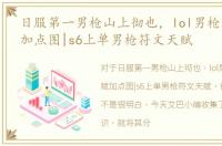 日服第一男枪山上彻也，lol男枪上单天赋加点图|s6上单男枪符文天赋