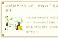 蝴蝶扣表带怎么用，蝴蝶扣手表怎么戴上/取下