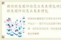 微信朋友圈评论怎么发表情包动图，微信朋友圈评论怎么发表情包