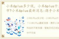 小米6plus多少钱，小米6plus什么时候上市?小米6plus最新消息:携手小米MIUI9