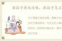 推箱子游戏攻略，推箱子怎么玩