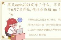 苹果wwdc2021发布了什么，苹果WWDC22将于6月7日开始,预计会亮相ios 16和iPados 16