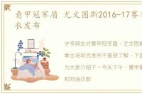 意甲冠军盾 尤文图斯2016-17赛季主场球衣发布