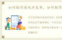 如何制作游戏并发布，如何制作游戏