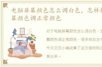 电脑屏幕颜色怎么调白色，怎样将电脑屏幕颜色调正常颜色