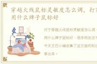 穿越火线鼠标灵敏度怎么调，打穿越火线用什么牌子鼠标好