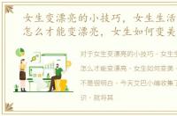 女生变漂亮的小技巧，女生生活小常识，怎么才能变漂亮，女生如何变美