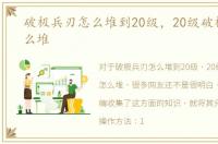 破极兵刃怎么堆到20级，20级破极兵刃怎么堆