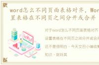 word怎么不同页面表格对齐，Word怎么设置表格在不同页之间分开或合并
