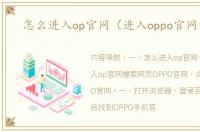 怎么进入op官网（进入oppo官网首页）