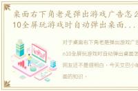 桌面右下角老是弹出游戏广告怎么办，win10全屏玩游戏时自动弹出桌面怎么办