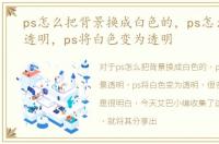 ps怎么把背景换成白色的，ps怎么将背景透明，ps将白色变为透明