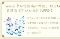 amd显卡如何提高cf帧数，利用AMD显卡设置提高《穿越火线》的FPS值
