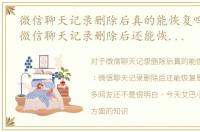 微信聊天记录删除后真的能恢复吗，据说：微信聊天记录删除后还能恢复是真的吗